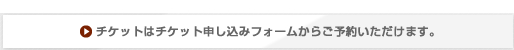 チケットはチケットお申し込みフォームからご予約いただけます。